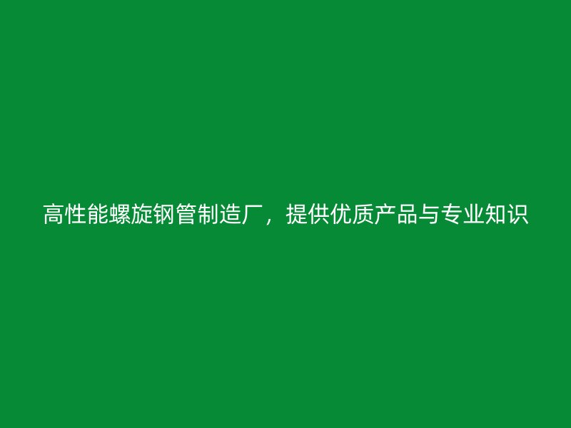 高性能螺旋鋼管制造廠,提供優(yōu)質(zhì)產(chǎn)品與專業(yè)知識