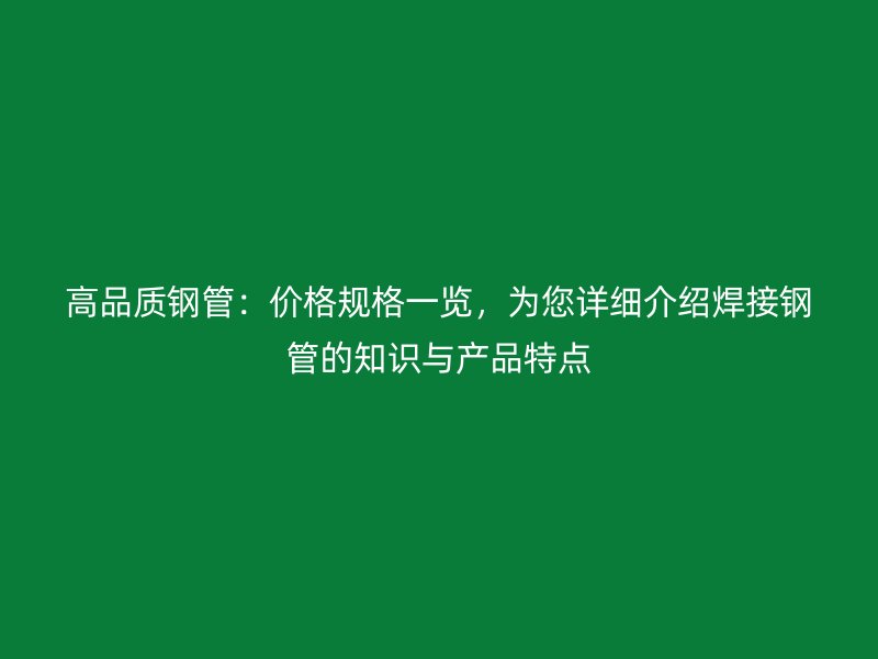 高品質(zhì)鋼管:價格規(guī)格一覽,為您詳細(xì)介紹焊接鋼管的知識與產(chǎn)品特點(diǎn)