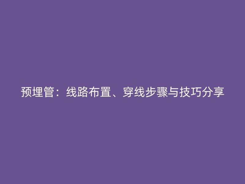 預(yù)埋管:線路布置、穿線步驟與技巧分享