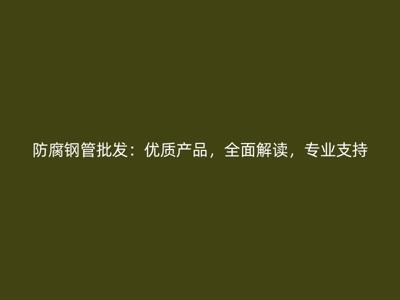 防腐鋼管批發(fā)：優(yōu)質(zhì)產(chǎn)品，全面解讀，專(zhuān)業(yè)支持