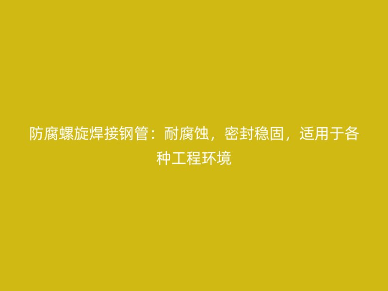 防腐螺旋焊接鋼管：耐腐蝕，密封穩(wěn)固，適用于各種工程環(huán)境