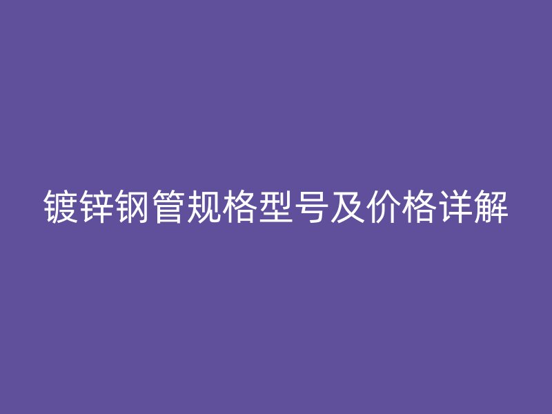 鍍鋅鋼管規(guī)格型號(hào)及價(jià)格詳解