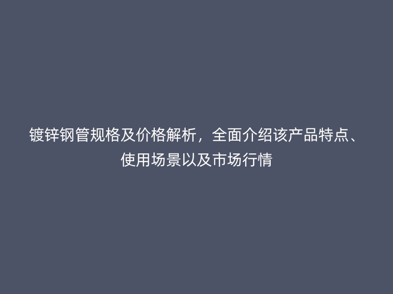 鍍鋅鋼管規(guī)格及價格解析，全面介紹該產(chǎn)品特點(diǎn)、使用場景以及市場行情