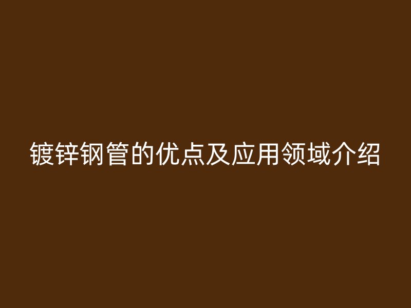 鍍鋅鋼管的優(yōu)點及應(yīng)用領(lǐng)域介紹