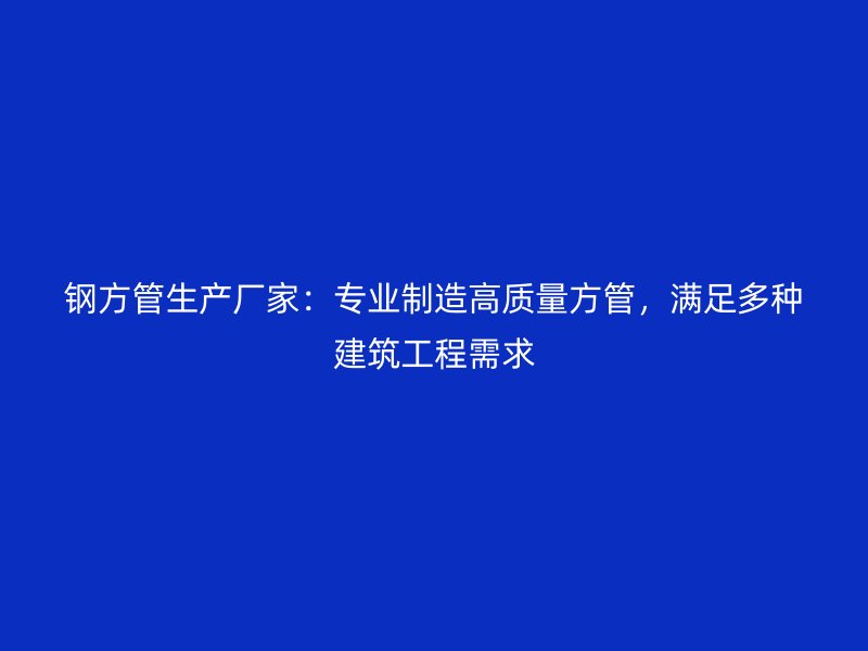 鋼方管生產廠家：專業(yè)制造高質量方管，滿足多種建筑工程需求