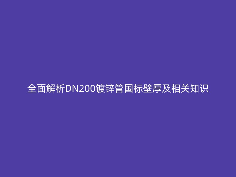 全面解析DN200鍍鋅管國標(biāo)壁厚及相關(guān)知識