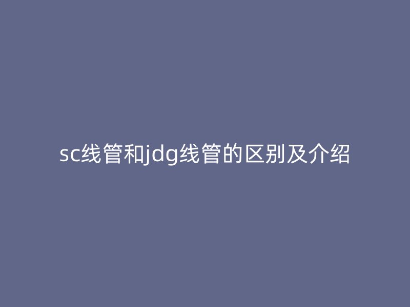 sc線管和jdg線管的區(qū)別及介紹