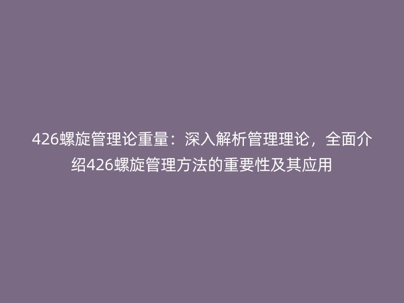 426螺旋管理論重量：深入解析管理理論，全面介紹426螺旋管理方法的重要性及其應(yīng)用
