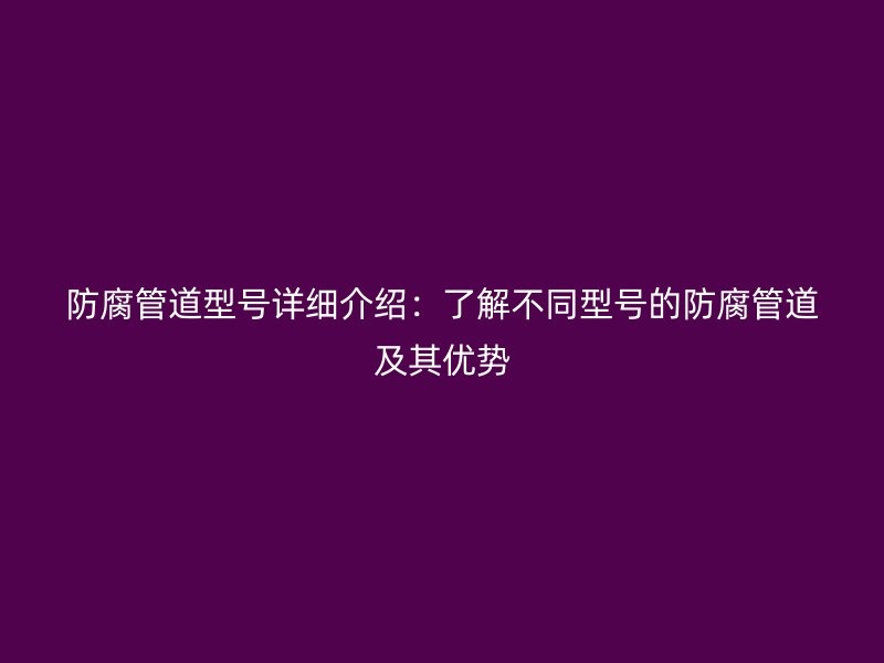 防腐管道型號詳細(xì)介紹：了解不同型號的防腐管道及其優(yōu)勢