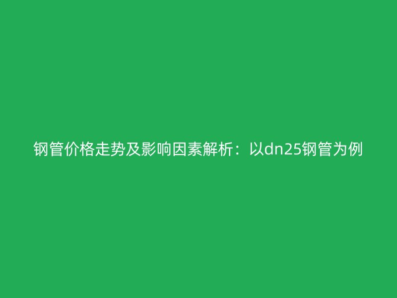 鋼管價(jià)格走勢及影響因素解析：以dn25鋼管為例