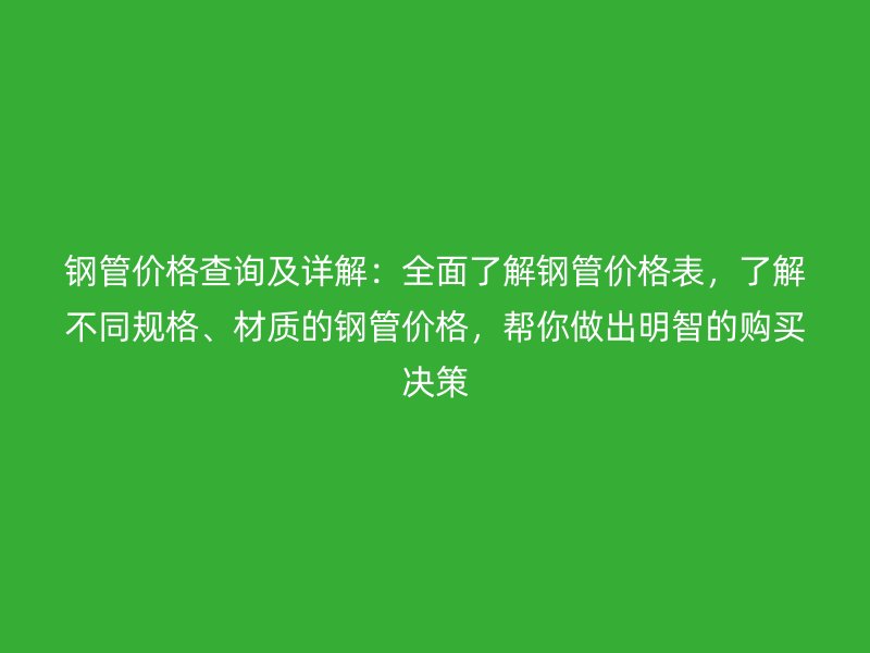 鋼管價格查詢及詳解：全面了解鋼管價格表，了解不同規(guī)格、材質(zhì)的鋼管價格，幫你做出明智的購買決策