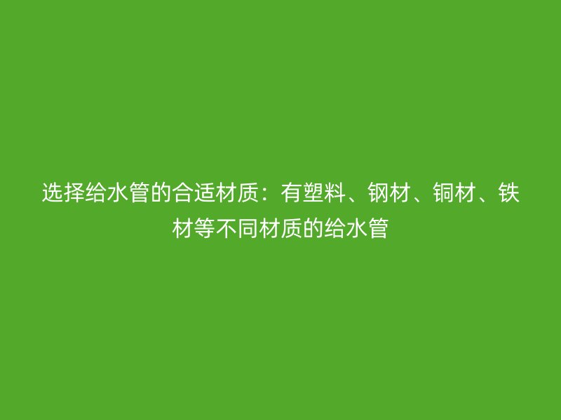 選擇給水管的合適材質(zhì)：有塑料、鋼材、銅材、鐵材等不同材質(zhì)的給水管