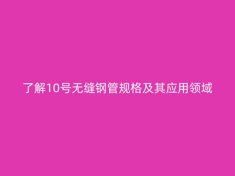 了解10號(hào)無(wú)縫鋼管規(guī)格及其應(yīng)用領(lǐng)域