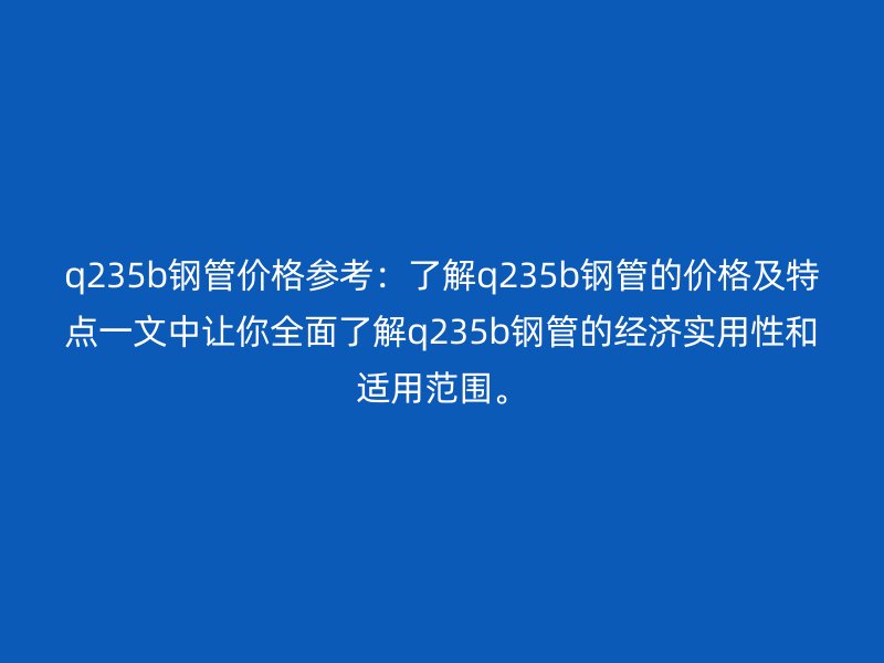 q235b鋼管價格參考：了解q235b鋼管的價格及特點一文中讓你全面了解q235b鋼管的經(jīng)濟實用性和適用范圍。