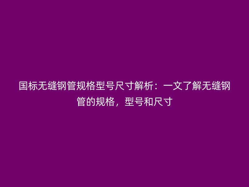 國(guó)標(biāo)無縫鋼管規(guī)格型號(hào)尺寸解析:一文了解無縫鋼管的規(guī)格,型號(hào)和尺寸