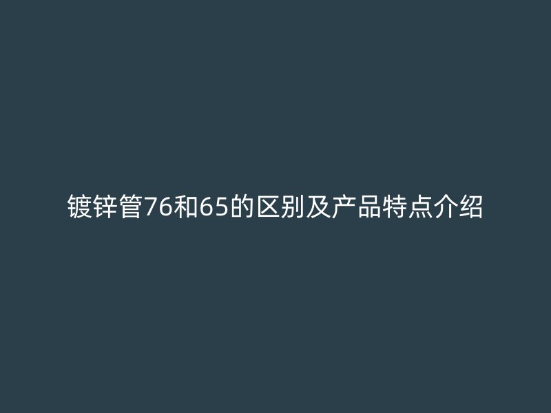 鍍鋅管76和65的區(qū)別及產(chǎn)品特點(diǎn)介紹