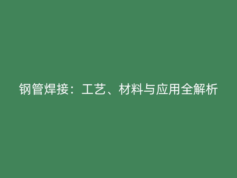 鋼管焊接：工藝、材料與應(yīng)用全解析