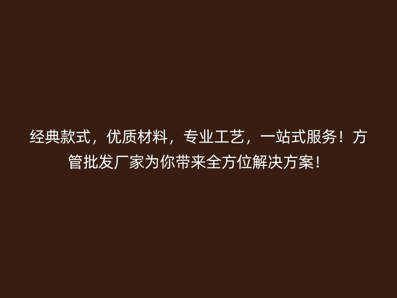 經(jīng)典款式，優(yōu)質(zhì)材料，專業(yè)工藝，一站式服務(wù)！方管批發(fā)廠家為你帶來全方位解決方案！