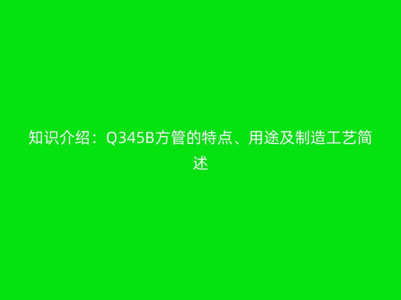 知識介紹：Q345B方管的特點、用途及制造工藝簡述