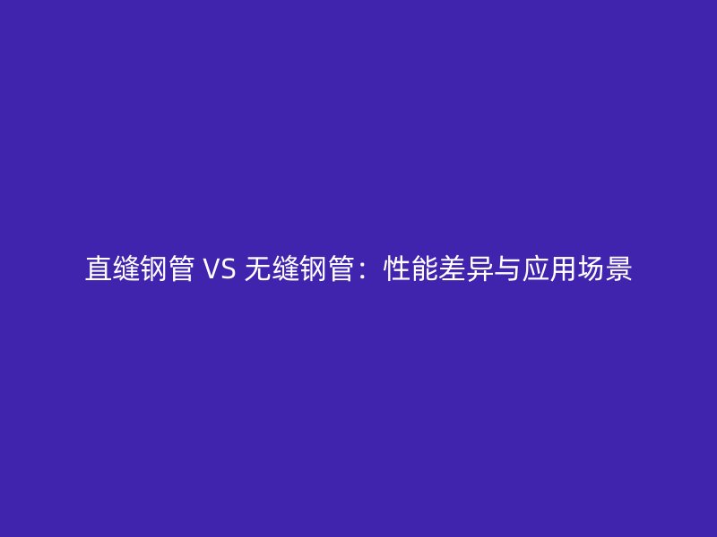 直縫鋼管 VS 無(wú)縫鋼管：性能差異與應(yīng)用場(chǎng)景
