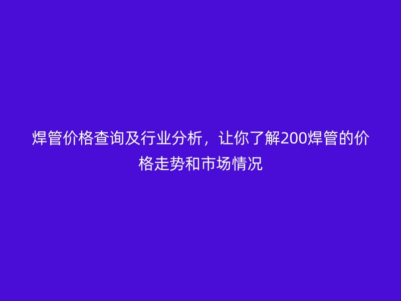 焊管價格查詢及行業(yè)分析，讓你了解200焊管的價格走勢和市場情況