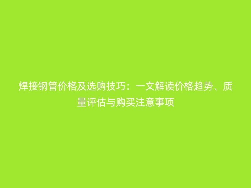 焊接鋼管價格及選購技巧:一文解讀價格趨勢、質量評估與購買注意事項
