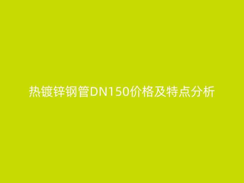 熱鍍鋅鋼管DN150價(jià)格及特點(diǎn)分析