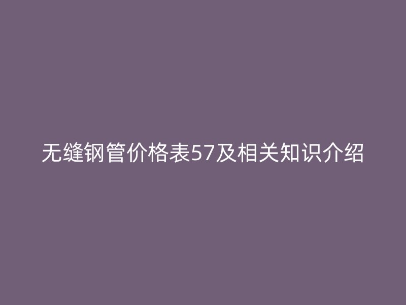 無縫鋼管價格表57及相關知識介紹