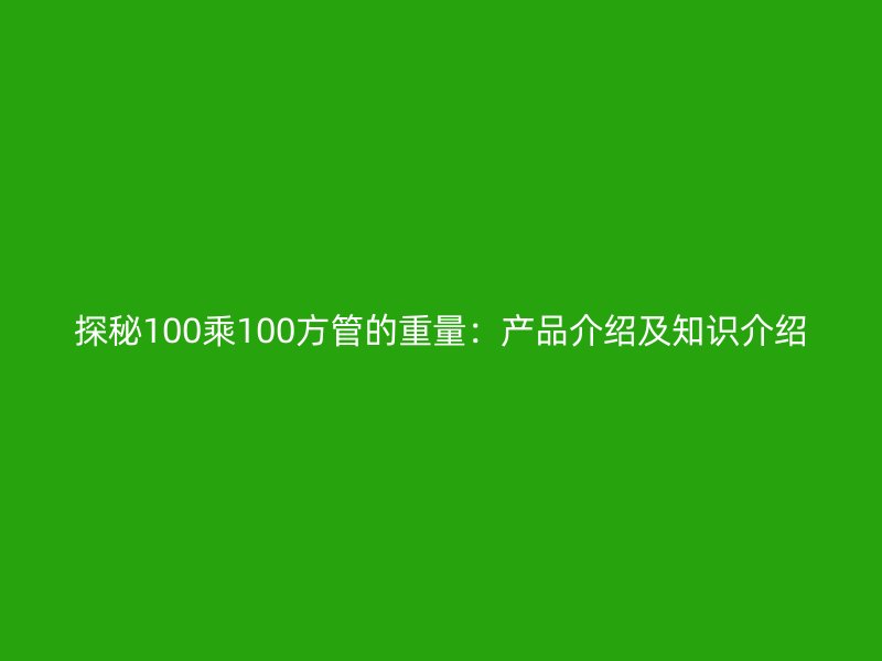 探秘100乘100方管的重量:產(chǎn)品介紹及知識(shí)介紹