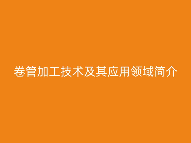 卷管加工技術及其應用領域簡介