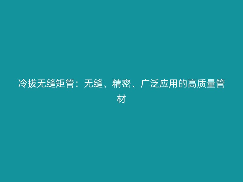 冷拔無縫矩管：無縫、精密、廣泛應用的高質量管材