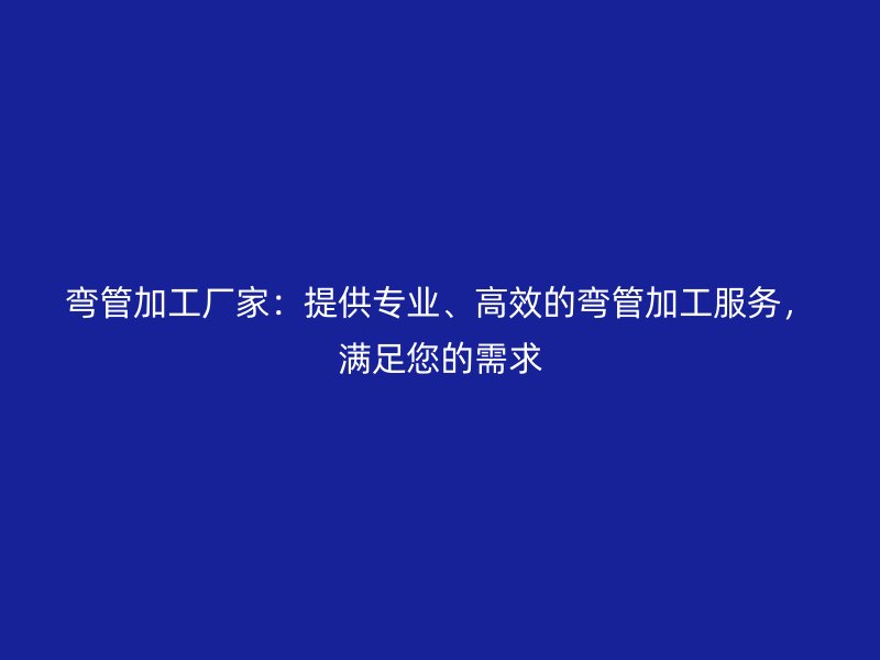 彎管加工廠家：提供專業(yè)、高效的彎管加工服務(wù)，滿足您的需求