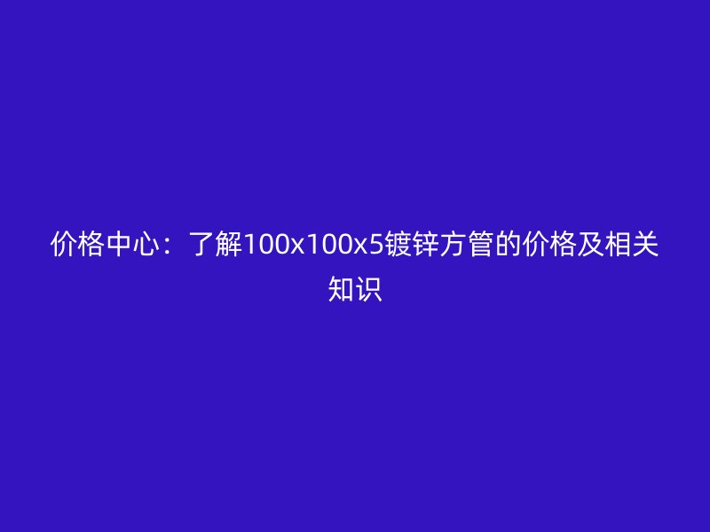 價(jià)格中心:了解100x100x5鍍鋅方管的價(jià)格及相關(guān)知識(shí)
