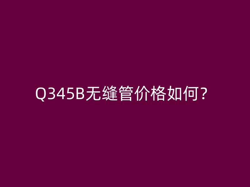 Q345B無縫管價(jià)格如何？