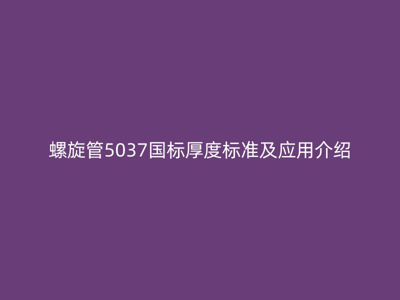 螺旋管5037國標厚度標準及應(yīng)用介紹