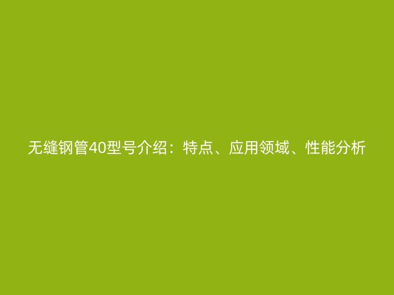 無縫鋼管40型號(hào)介紹：特點(diǎn)、應(yīng)用領(lǐng)域、性能分析