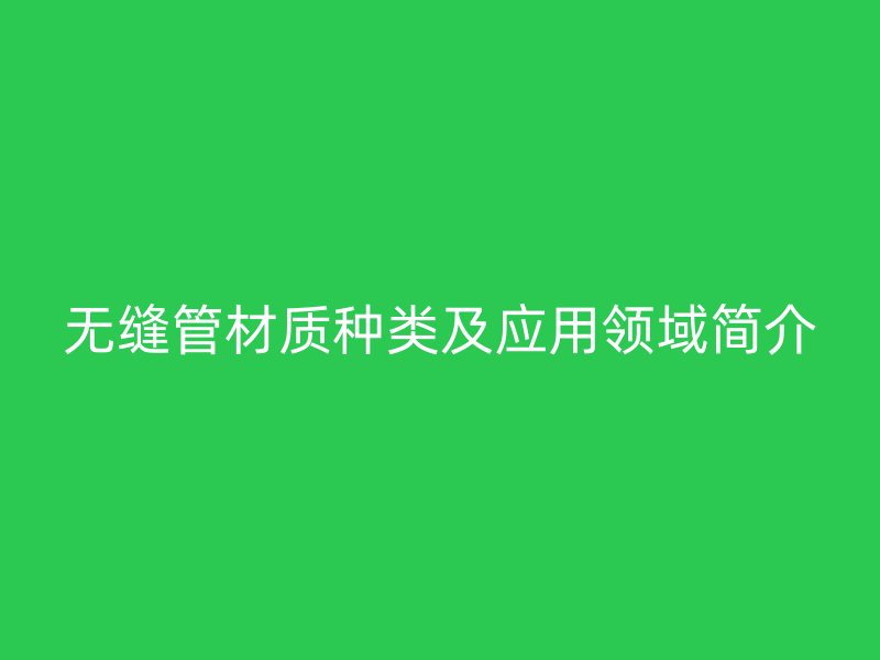 無縫管材質(zhì)種類及應用領域簡介