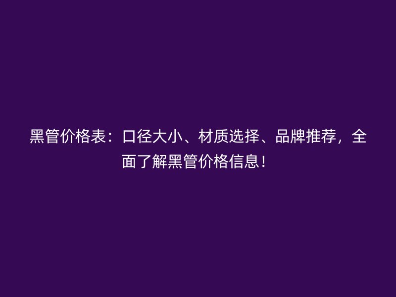 黑管價格表：口徑大小、材質(zhì)選擇、品牌推薦，全面了解黑管價格信息！