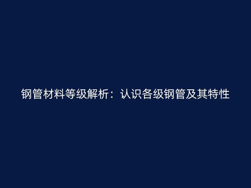 鋼管材料等級解析：認識各級鋼管及其特性