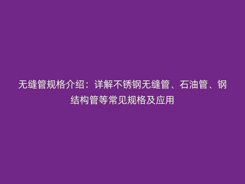 無縫管規(guī)格介紹：詳解不銹鋼無縫管、石油管、鋼結(jié)構(gòu)管等常見規(guī)格及應(yīng)用