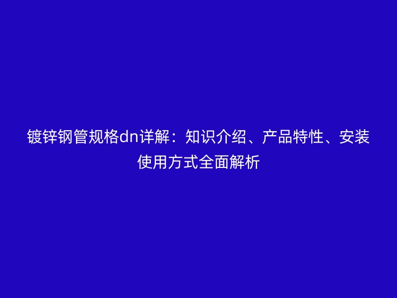 鍍鋅鋼管規(guī)格dn詳解：知識介紹、產(chǎn)品特性、安裝使用方式全面解析