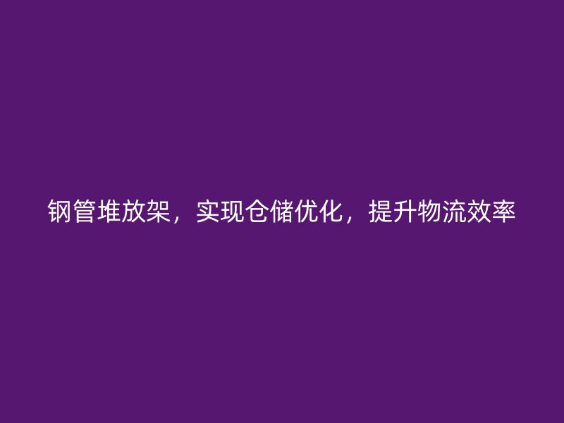 鋼管堆放架，實(shí)現(xiàn)倉(cāng)儲(chǔ)優(yōu)化，提升物流效率