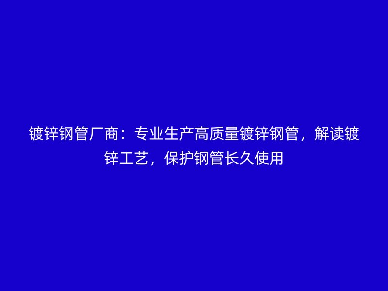 鍍鋅鋼管廠商：專業(yè)生產(chǎn)高質(zhì)量鍍鋅鋼管，解讀鍍鋅工藝，保護(hù)鋼管長(zhǎng)久使用