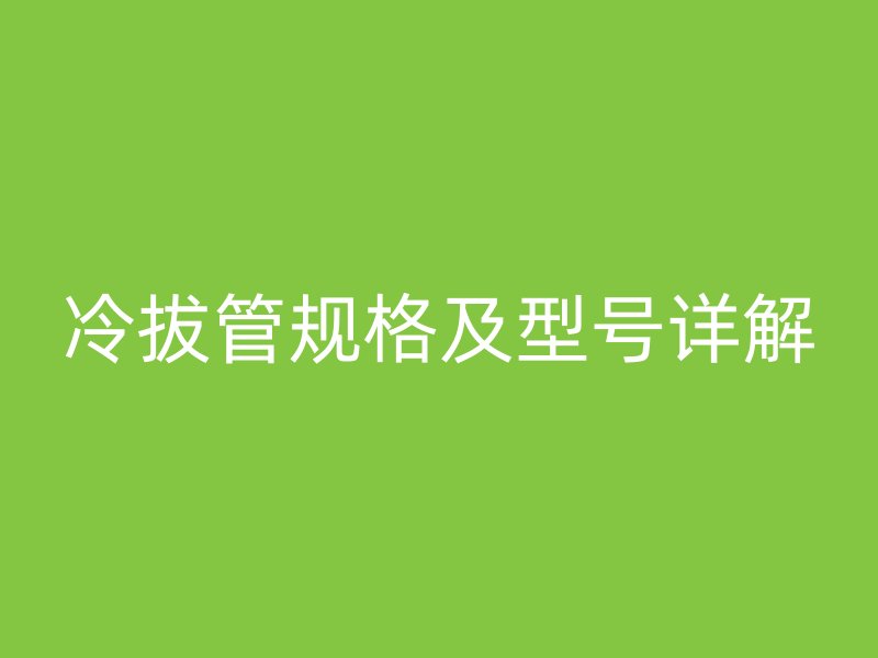 冷拔管規(guī)格及型號詳解
