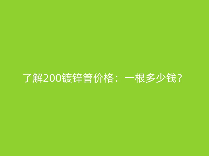 了解200鍍鋅管價(jià)格：一根多少錢？