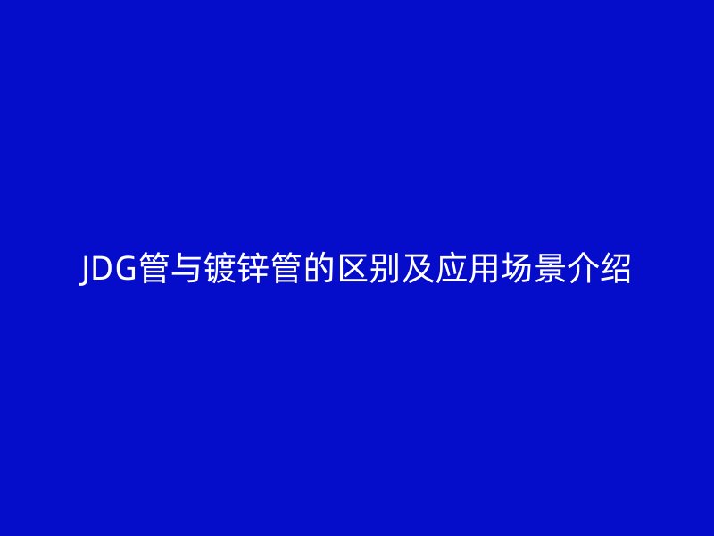 JDG管與鍍鋅管的區(qū)別及應(yīng)用場(chǎng)景介紹