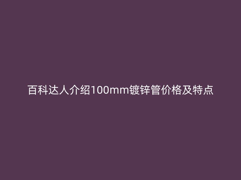 百科達(dá)人介紹100mm鍍鋅管價格及特點