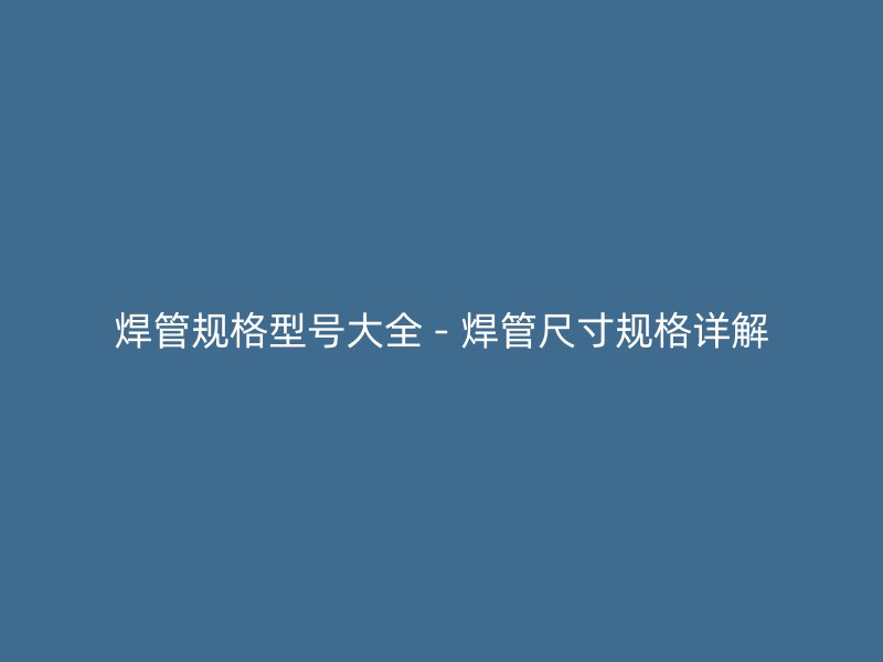 焊管規(guī)格型號大全 - 焊管尺寸規(guī)格詳解