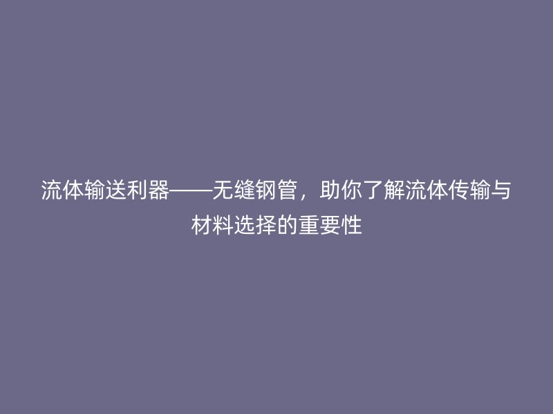 流體輸送利器——無縫鋼管，助你了解流體傳輸與材料選擇的重要性