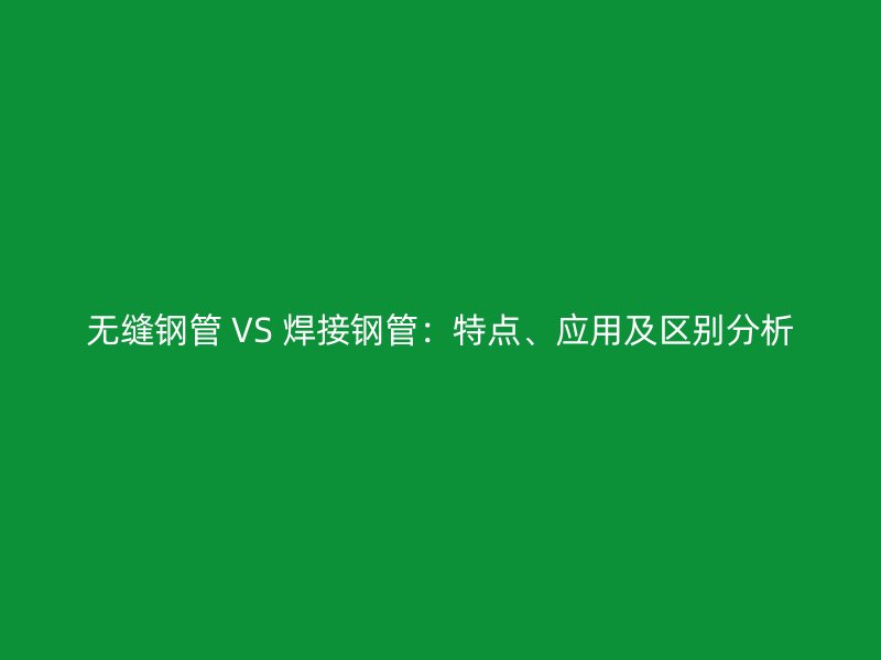 無縫鋼管 VS 焊接鋼管：特點、應(yīng)用及區(qū)別分析